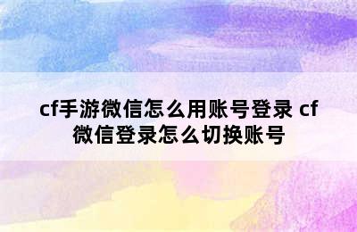 cf手游微信怎么用账号登录 cf微信登录怎么切换账号